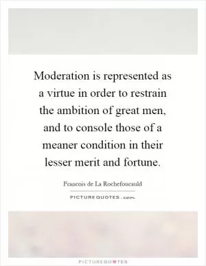 Moderation is represented as a virtue in order to restrain the ambition of great men, and to console those of a meaner condition in their lesser merit and fortune Picture Quote #1