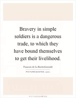 Bravery in simple soldiers is a dangerous trade, to which they have bound themselves to get their livelihood Picture Quote #1