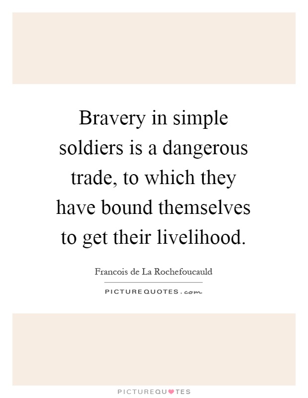 Bravery in simple soldiers is a dangerous trade, to which they have bound themselves to get their livelihood Picture Quote #1