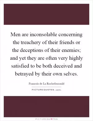 Men are inconsolable concerning the treachery of their friends or the deceptions of their enemies; and yet they are often very highly satisfied to be both deceived and betrayed by their own selves Picture Quote #1
