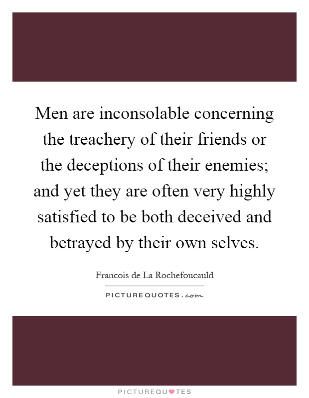 Men are inconsolable concerning the treachery of their friends or the deceptions of their enemies; and yet they are often very highly satisfied to be both deceived and betrayed by their own selves Picture Quote #1