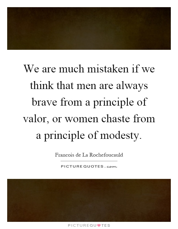 We are much mistaken if we think that men are always brave from a principle of valor, or women chaste from a principle of modesty Picture Quote #1