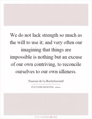 We do not lack strength so much as the will to use it; and very often our imagining that things are impossible is nothing but an excuse of our own contriving, to reconcile ourselves to our own idleness Picture Quote #1