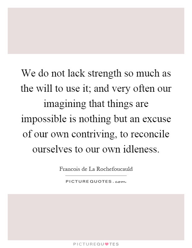 We do not lack strength so much as the will to use it; and very often our imagining that things are impossible is nothing but an excuse of our own contriving, to reconcile ourselves to our own idleness Picture Quote #1