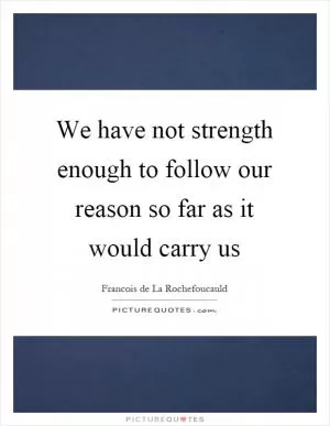 We have not strength enough to follow our reason so far as it would carry us Picture Quote #1