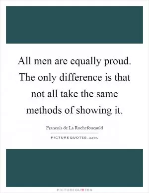 All men are equally proud. The only difference is that not all take the same methods of showing it Picture Quote #1