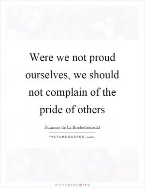 Were we not proud ourselves, we should not complain of the pride of others Picture Quote #1
