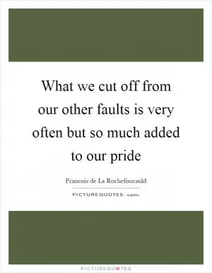 What we cut off from our other faults is very often but so much added to our pride Picture Quote #1