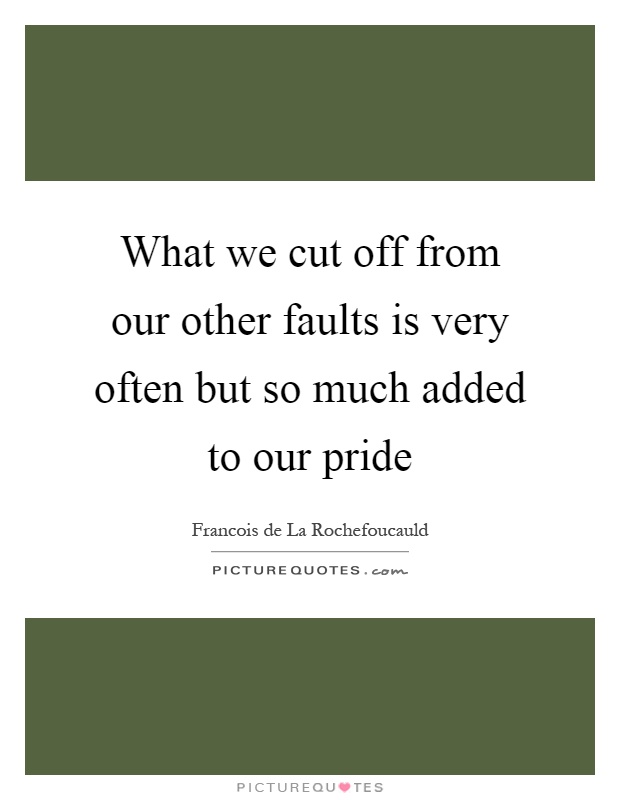 What we cut off from our other faults is very often but so much added to our pride Picture Quote #1