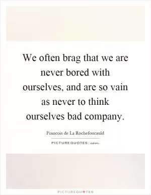 We often brag that we are never bored with ourselves, and are so vain as never to think ourselves bad company Picture Quote #1