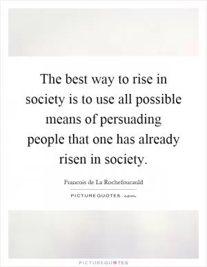 The best way to rise in society is to use all possible means of persuading people that one has already risen in society Picture Quote #1