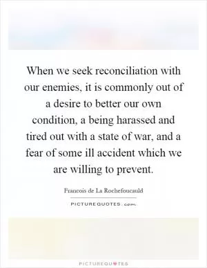 When we seek reconciliation with our enemies, it is commonly out of a desire to better our own condition, a being harassed and tired out with a state of war, and a fear of some ill accident which we are willing to prevent Picture Quote #1