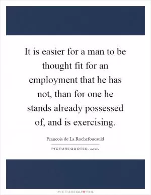 It is easier for a man to be thought fit for an employment that he has not, than for one he stands already possessed of, and is exercising Picture Quote #1
