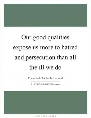 Our good qualities expose us more to hatred and persecution than all the ill we do Picture Quote #1