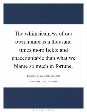 The whimsicalness of our own humor is a thousand times more fickle and unaccountable than what we blame so much in fortune Picture Quote #1