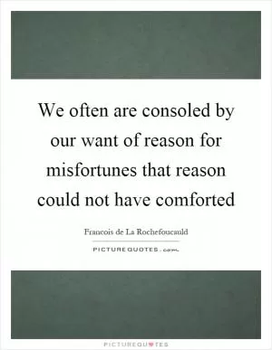 We often are consoled by our want of reason for misfortunes that reason could not have comforted Picture Quote #1