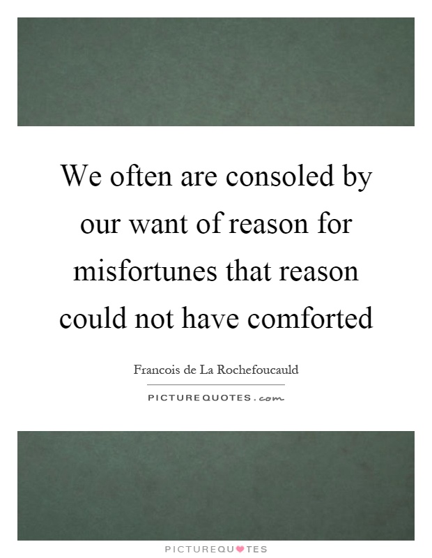 We often are consoled by our want of reason for misfortunes that reason could not have comforted Picture Quote #1