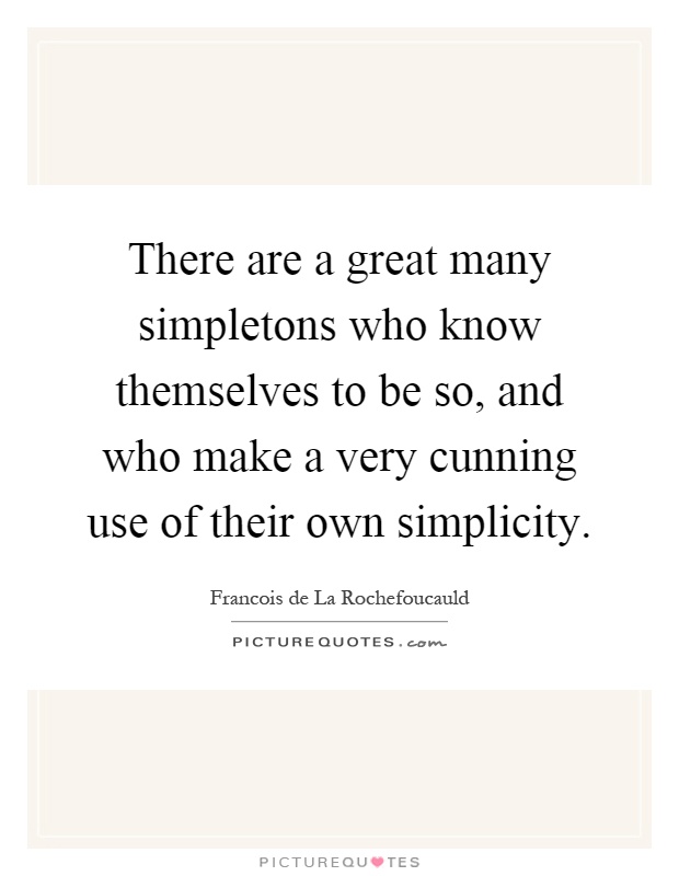 There are a great many simpletons who know themselves to be so, and who make a very cunning use of their own simplicity Picture Quote #1