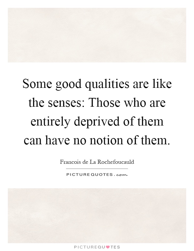 Some good qualities are like the senses: Those who are entirely deprived of them can have no notion of them Picture Quote #1