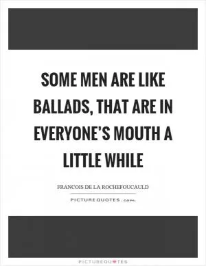 Some men are like ballads, that are in everyone’s mouth a little while Picture Quote #1