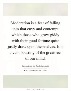 Moderation is a fear of falling into that envy and contempt which those who grow giddy with their good fortune quite justly draw upon themselves. It is a vain boasting of the greatness of our mind Picture Quote #1