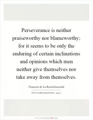 Perseverance is neither praiseworthy nor blameworthy; for it seems to be only the enduring of certain inclinations and opinions which men neither give themselves nor take away from themselves Picture Quote #1