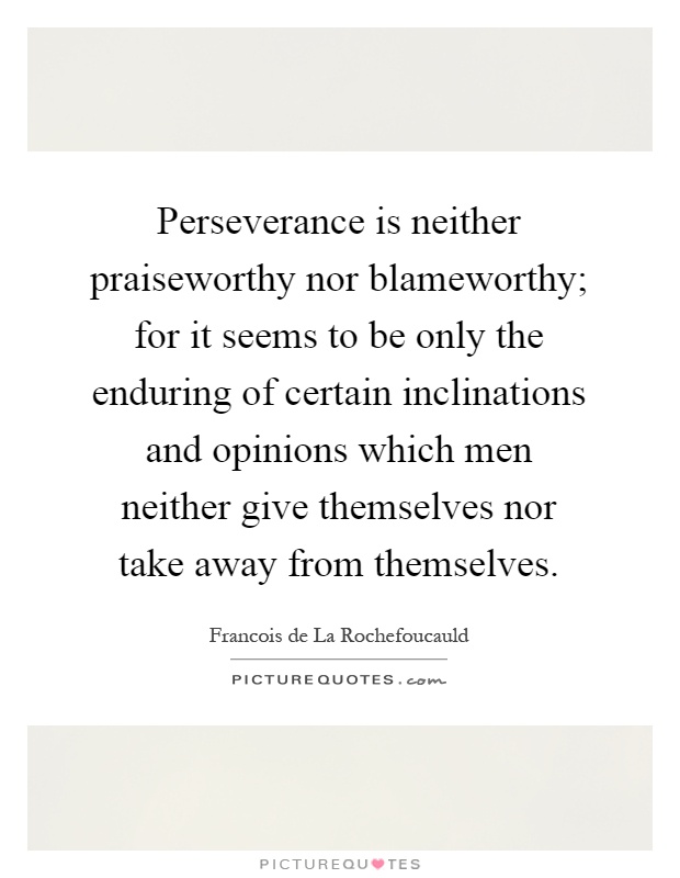 Perseverance is neither praiseworthy nor blameworthy; for it seems to be only the enduring of certain inclinations and opinions which men neither give themselves nor take away from themselves Picture Quote #1