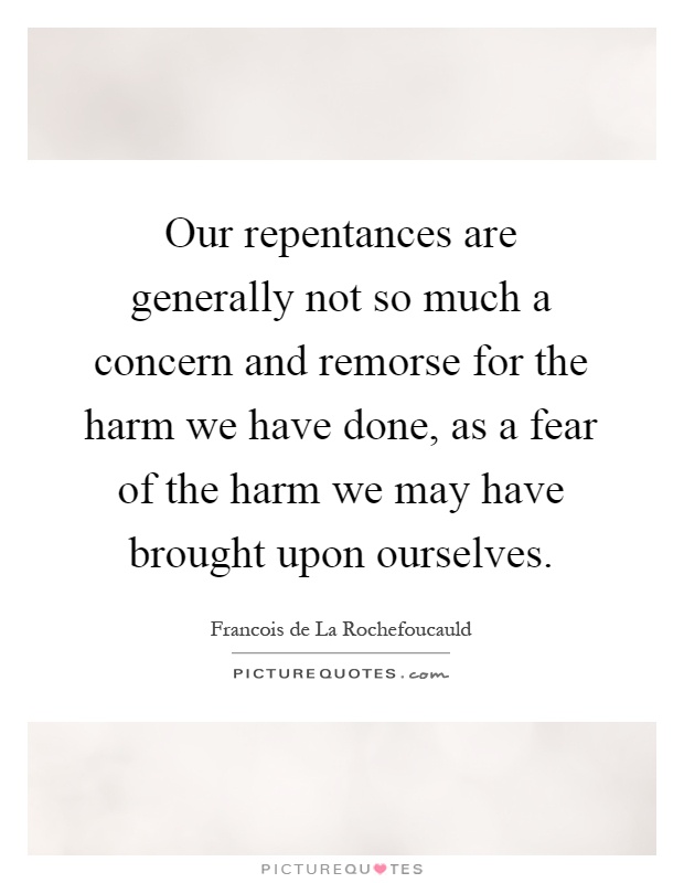 Our repentances are generally not so much a concern and remorse for the harm we have done, as a fear of the harm we may have brought upon ourselves Picture Quote #1