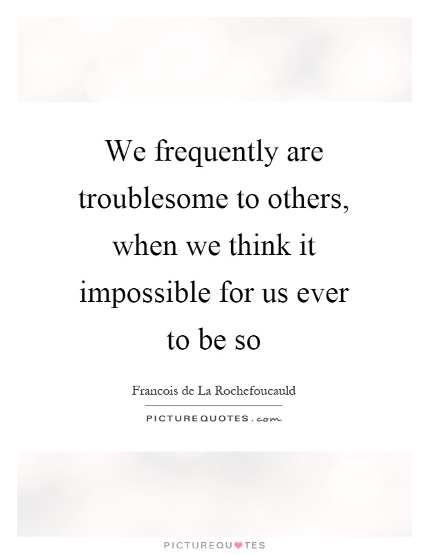 We frequently are troublesome to others, when we think it impossible for us ever to be so Picture Quote #1