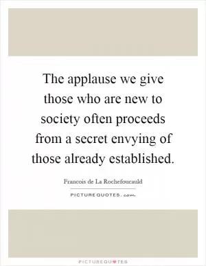 The applause we give those who are new to society often proceeds from a secret envying of those already established Picture Quote #1
