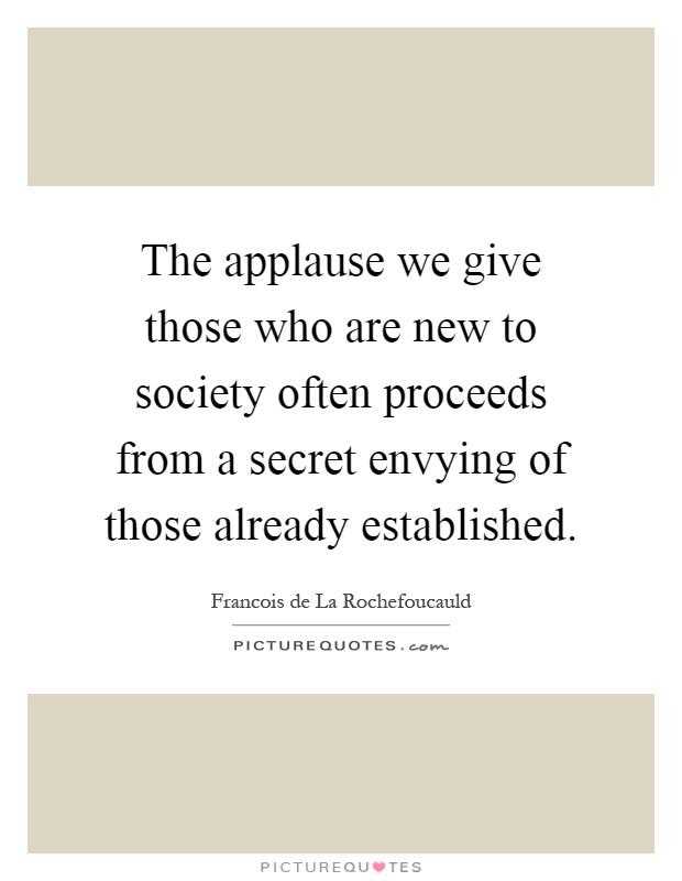 The applause we give those who are new to society often proceeds from a secret envying of those already established Picture Quote #1