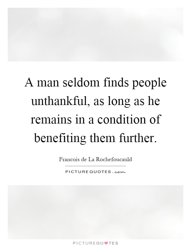 A man seldom finds people unthankful, as long as he remains in a condition of benefiting them further Picture Quote #1