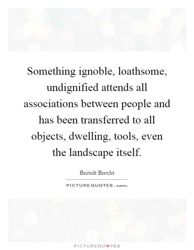 Something ignoble, loathsome, undignified attends all associations between people and has been transferred to all objects, dwelling, tools, even the landscape itself Picture Quote #1