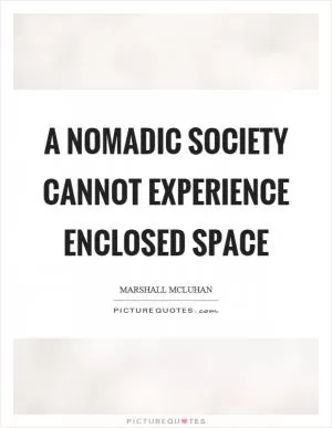 A nomadic society cannot experience enclosed space Picture Quote #1