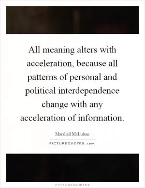 All meaning alters with acceleration, because all patterns of personal and political interdependence change with any acceleration of information Picture Quote #1