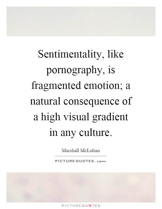 Sentimentality, like pornography, is fragmented emotion; a natural consequence of a high visual gradient in any culture Picture Quote #1