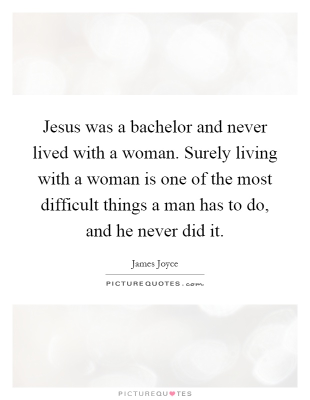 Jesus was a bachelor and never lived with a woman. Surely living with a woman is one of the most difficult things a man has to do, and he never did it Picture Quote #1
