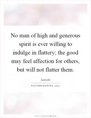 No man of high and generous spirit is ever willing to indulge in flattery; the good may feel affection for others, but will not flatter them Picture Quote #1