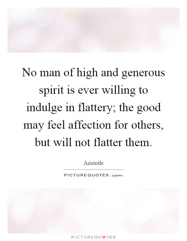 No man of high and generous spirit is ever willing to indulge in flattery; the good may feel affection for others, but will not flatter them Picture Quote #1