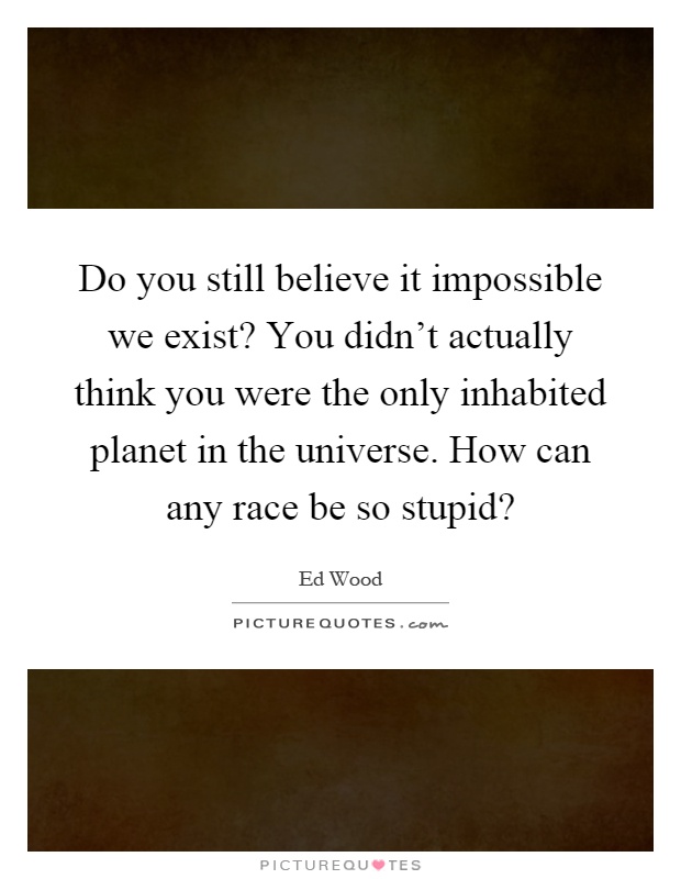Do you still believe it impossible we exist? You didn't actually think you were the only inhabited planet in the universe. How can any race be so stupid? Picture Quote #1