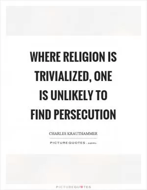 Where religion is trivialized, one is unlikely to find persecution Picture Quote #1