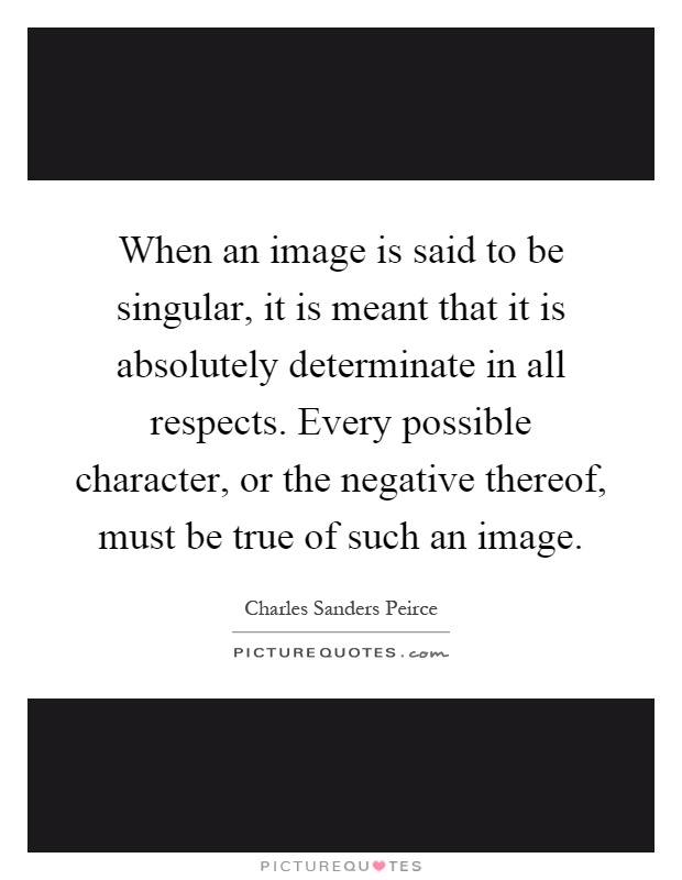 When an image is said to be singular, it is meant that it is absolutely determinate in all respects. Every possible character, or the negative thereof, must be true of such an image Picture Quote #1