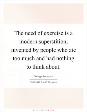 The need of exercise is a modern superstition, invented by people who ate too much and had nothing to think about Picture Quote #1