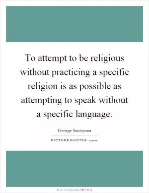 To attempt to be religious without practicing a specific religion is as possible as attempting to speak without a specific language Picture Quote #1