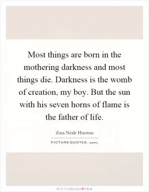 Most things are born in the mothering darkness and most things die. Darkness is the womb of creation, my boy. But the sun with his seven horns of flame is the father of life Picture Quote #1