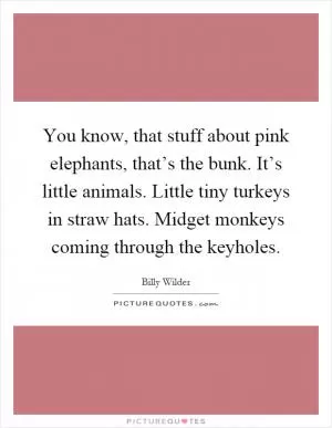 You know, that stuff about pink elephants, that’s the bunk. It’s little animals. Little tiny turkeys in straw hats. Midget monkeys coming through the keyholes Picture Quote #1