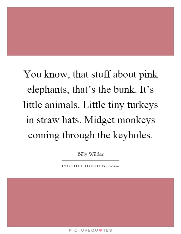 You know, that stuff about pink elephants, that's the bunk. It's little animals. Little tiny turkeys in straw hats. Midget monkeys coming through the keyholes Picture Quote #1