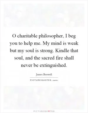 O charitable philosopher, I beg you to help me. My mind is weak but my soul is strong. Kindle that soul, and the sacred fire shall never be extinguished Picture Quote #1