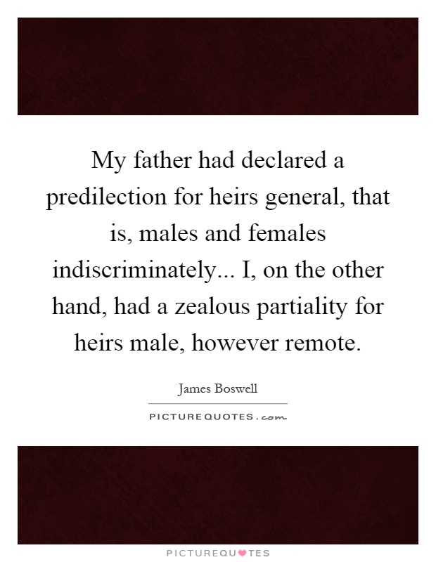 My father had declared a predilection for heirs general, that is, males and females indiscriminately... I, on the other hand, had a zealous partiality for heirs male, however remote Picture Quote #1
