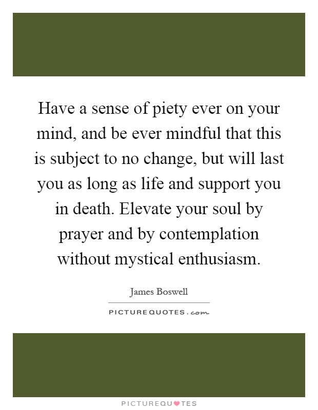 Have a sense of piety ever on your mind, and be ever mindful that this is subject to no change, but will last you as long as life and support you in death. Elevate your soul by prayer and by contemplation without mystical enthusiasm Picture Quote #1